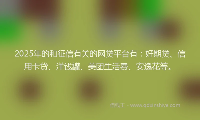2025年的和征信有关的网贷平台有：好期贷、信用卡贷、洋钱罐、美团生活费、安逸花等。