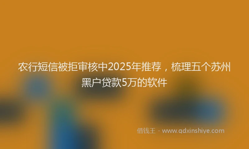 农行短信被拒审核中2025年推荐，梳理五个苏州黑户贷款5万的软件
