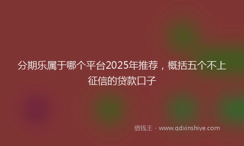 分期乐属于哪个平台2025年推荐，概括五个不上征信的贷款口子