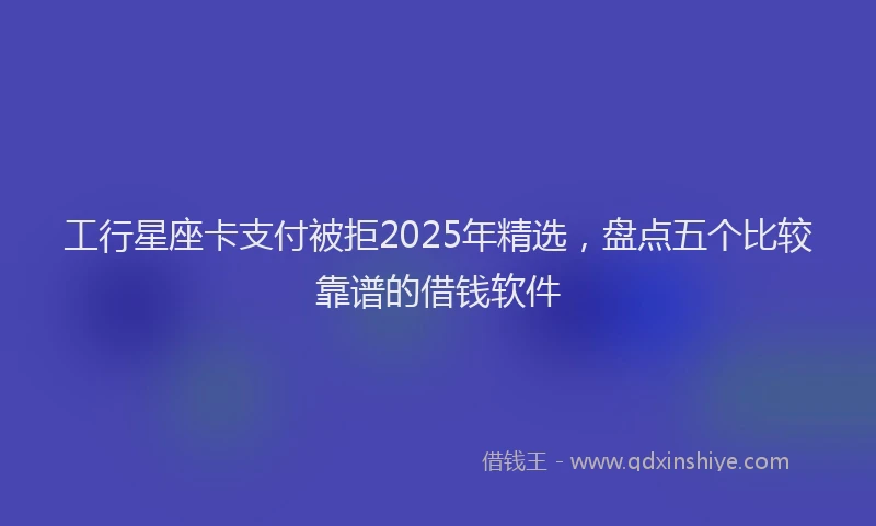 工行星座卡支付被拒2025年精选，盘点五个比较靠谱的借钱软件