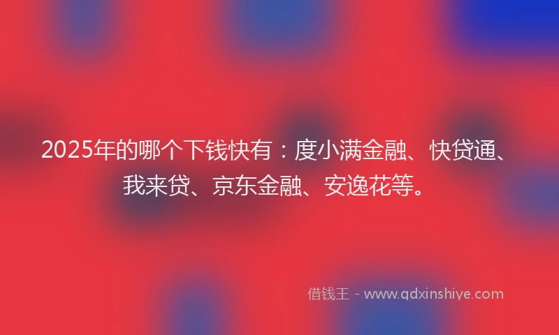 2025年的哪个下钱快有：度小满金融、快贷通、我来贷、京东金融、安逸花等。