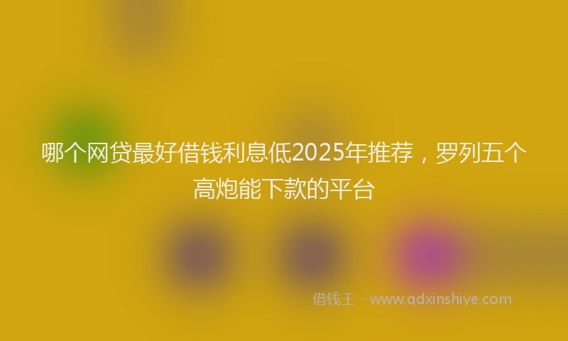 哪个网贷最好借钱利息低2025年推荐，罗列五个高炮能下款的平台