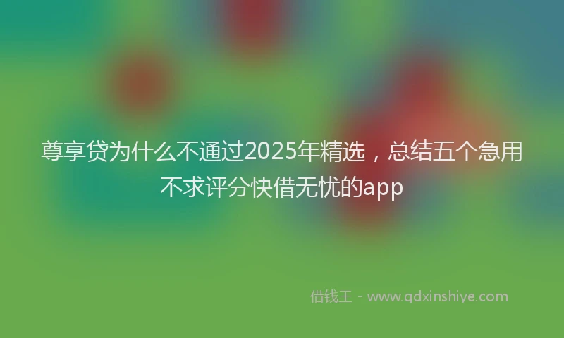 尊享贷为什么不通过2025年精选，总结五个急用不求评分快借无忧的app