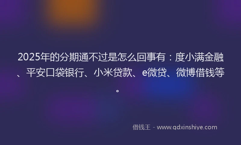 2025年的分期通不过是怎么回事有：度小满金融、平安口袋银行、小米贷款、e微贷、微博借钱等。