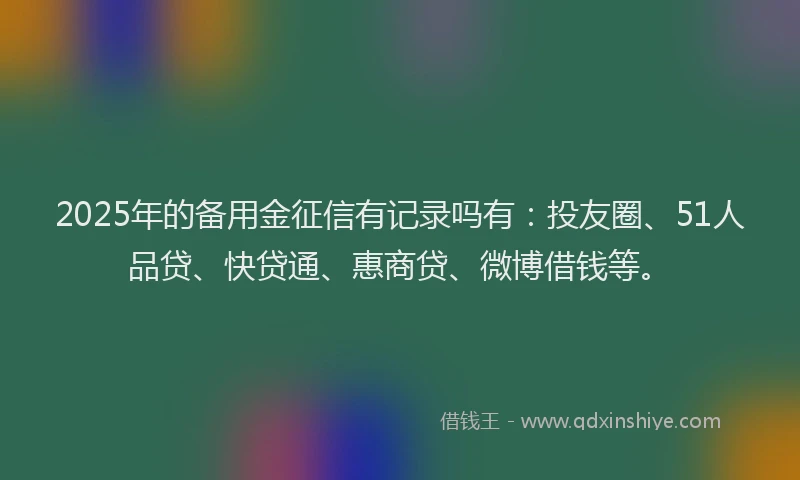 2025年的备用金征信有记录吗有：投友圈、51人品贷、快贷通、惠商贷、微博借钱等。