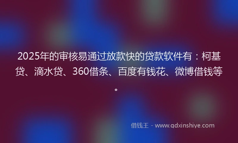 2025年的审核易通过放款快的贷款软件有：柯基贷、滴水贷、360借条、百度有钱花、微博借钱等。
