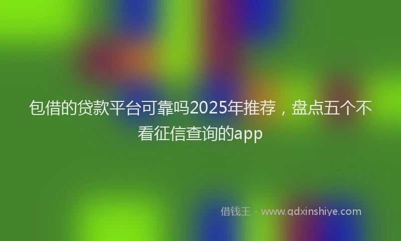 包借的贷款平台可靠吗2025年推荐，盘点五个不看征信查询的app