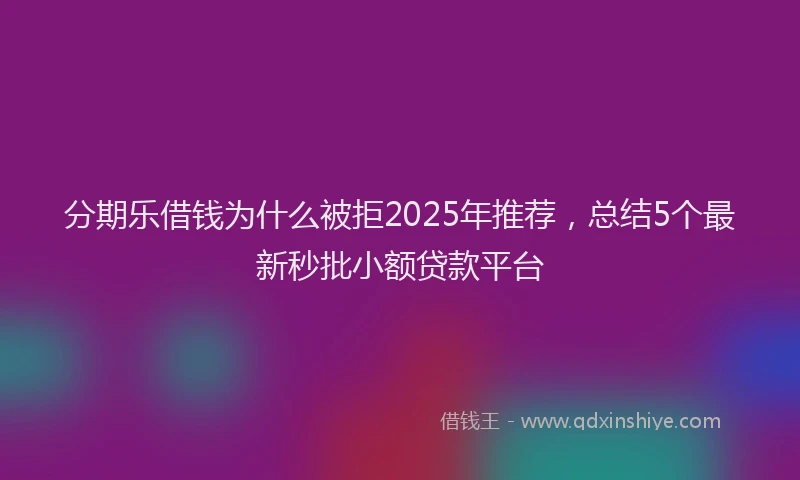 分期乐借钱为什么被拒2025年推荐，总结5个最新秒批小额贷款平台