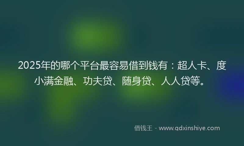 2025年的哪个平台最容易借到钱有：超人卡、度小满金融、功夫贷、随身贷、人人贷等。