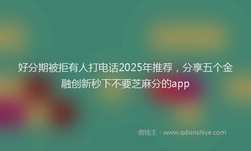 好分期被拒有人打电话2025年推荐，分享五个金融创新秒下不要芝麻分的app