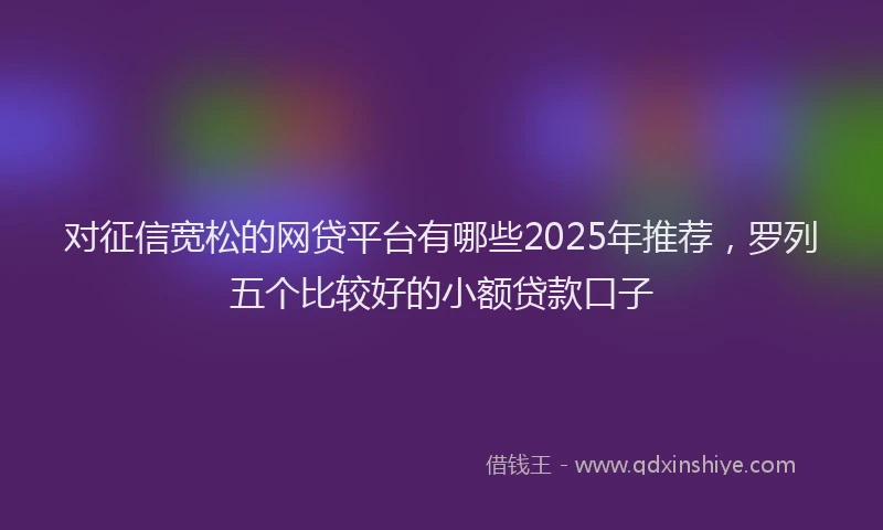 对征信宽松的网贷平台有哪些2025年推荐，罗列五个比较好的小额贷款口子