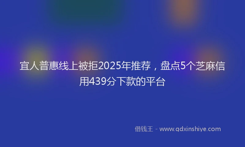 宜人普惠线上被拒2025年推荐，盘点5个芝麻信用439分下款的平台