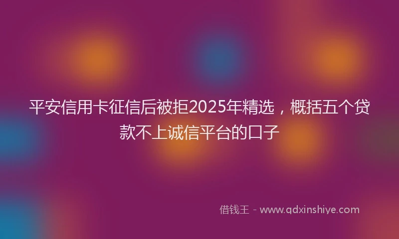 平安信用卡征信后被拒2025年精选，概括五个贷款不上诚信平台的口子