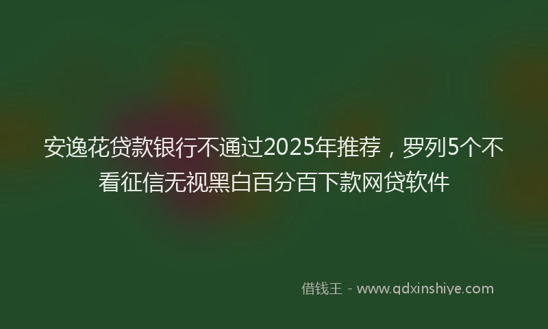 安逸花贷款银行不通过2025年推荐，罗列5个不看征信无视黑白百分百下款网贷软件