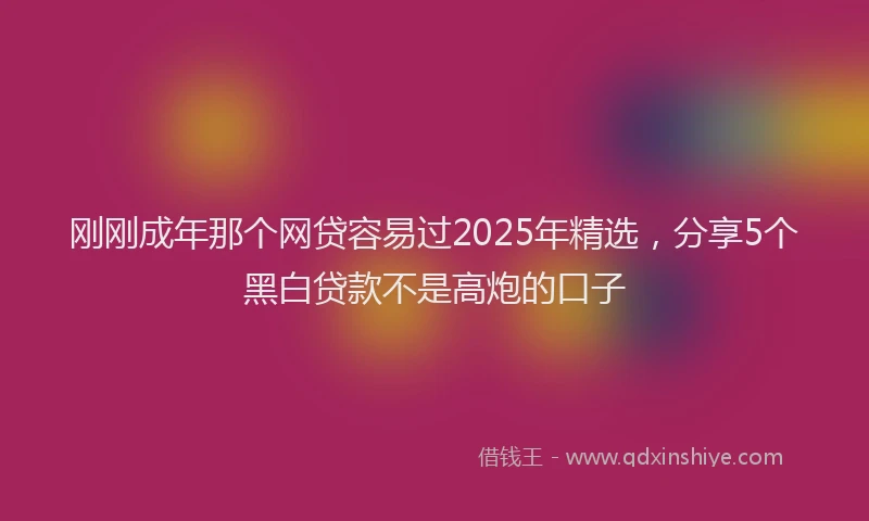 刚刚成年那个网贷容易过2025年精选，分享5个黑白贷款不是高炮的口子