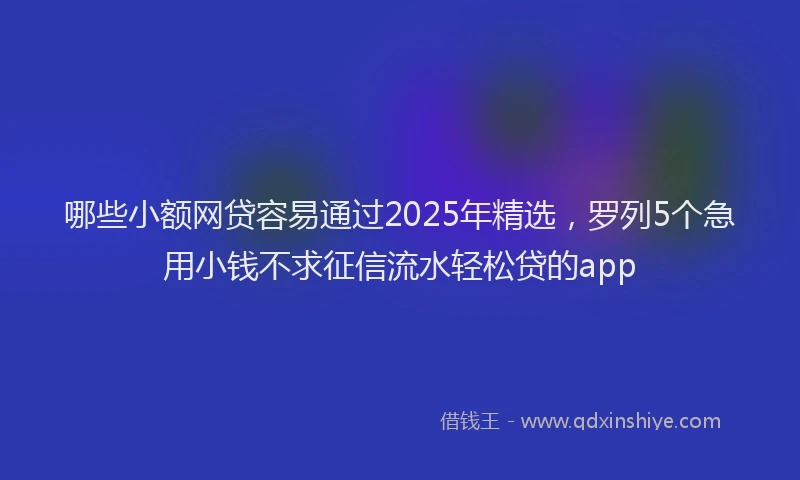哪些小额网贷容易通过2025年精选，罗列5个急用小钱不求征信流水轻松贷的app