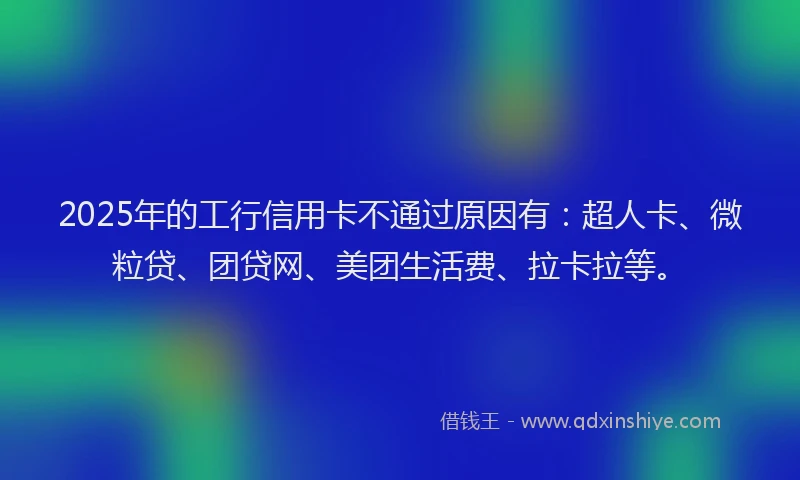 2025年的工行信用卡不通过原因有：超人卡、微粒贷、团贷网、美团生活费、拉卡拉等。