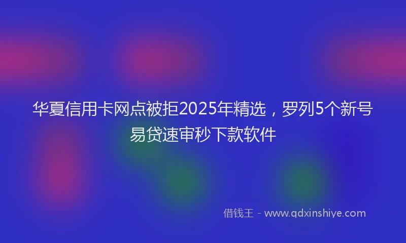 华夏信用卡网点被拒2025年精选，罗列5个新号易贷速审秒下款软件