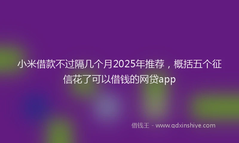小米借款不过隔几个月2025年推荐，概括五个征信花了可以借钱的网贷app