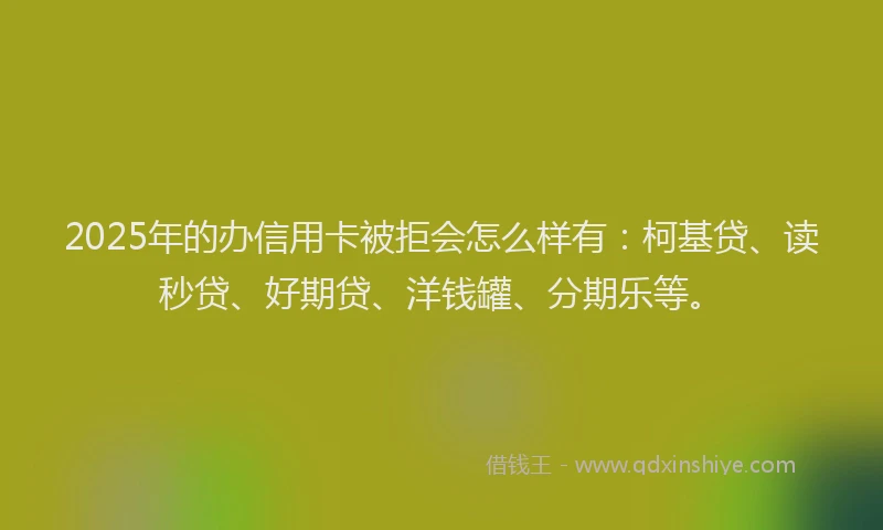 2025年的办信用卡被拒会怎么样有：柯基贷、读秒贷、好期贷、洋钱罐、分期乐等。