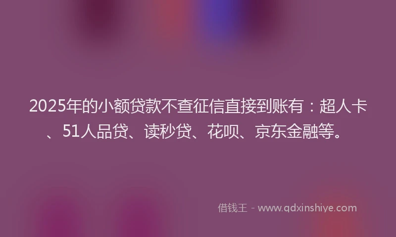 2025年的小额贷款不查征信直接到账有：超人卡、51人品贷、读秒贷、花呗、京东金融等。