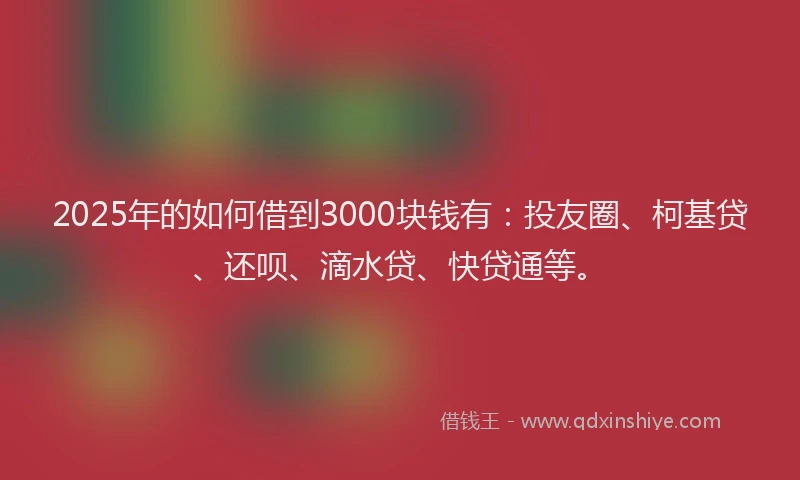 2025年的如何借到3000块钱有：投友圈、柯基贷、还呗、滴水贷、快贷通等。