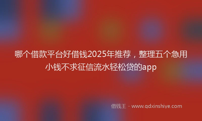 哪个借款平台好借钱2025年推荐，整理五个急用小钱不求征信流水轻松贷的app