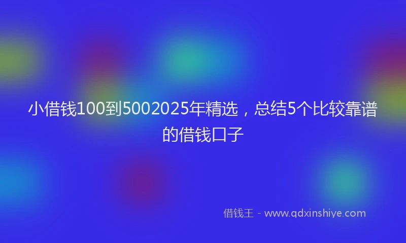 小借钱100到5002025年精选，总结5个比较靠谱的借钱口子