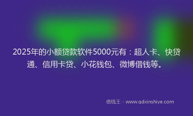 2025年的小额贷款软件5000元有：超人卡、快贷通、信用卡贷、小花钱包、微博借钱等。