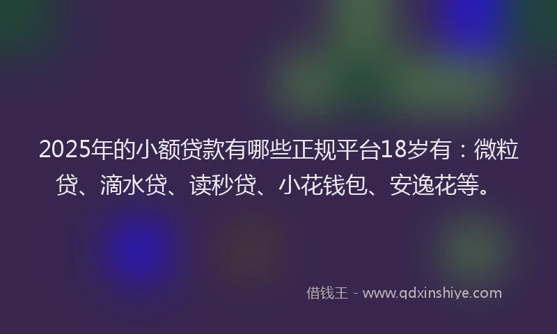 2025年的小额贷款有哪些正规平台18岁有：微粒贷、滴水贷、读秒贷、小花钱包、安逸花等。