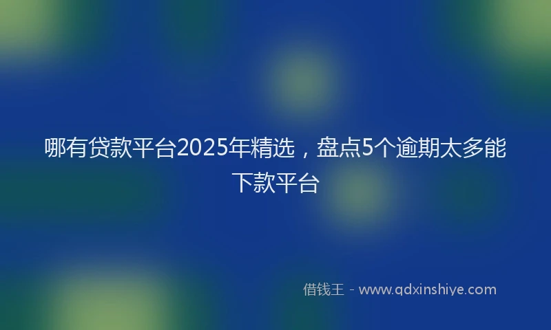 哪有贷款平台2025年精选，盘点5个逾期太多能下款平台