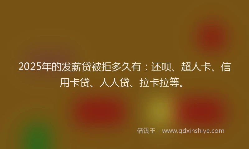 2025年的发薪贷被拒多久有：还呗、超人卡、信用卡贷、人人贷、拉卡拉等。