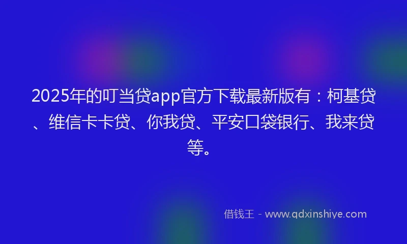 2025年的叮当贷app官方下载最新版有：柯基贷、维信卡卡贷、你我贷、平安口袋银行、我来贷等。