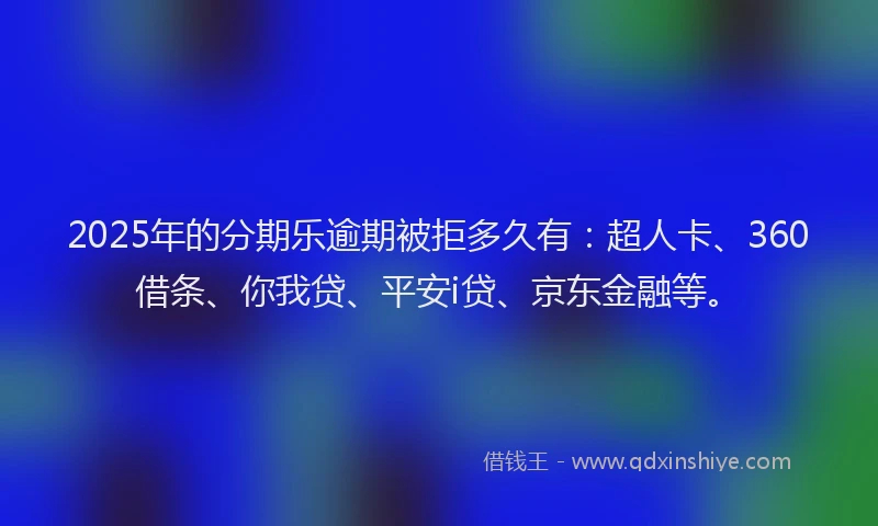 2025年的分期乐逾期被拒多久有：超人卡、360借条、你我贷、平安i贷、京东金融等。