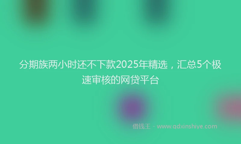 分期族两小时还不下款2025年精选，汇总5个极速审核的网贷平台