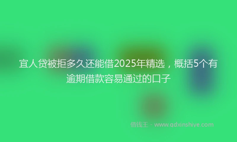 宜人贷被拒多久还能借2025年精选，概括5个有逾期借款容易通过的口子