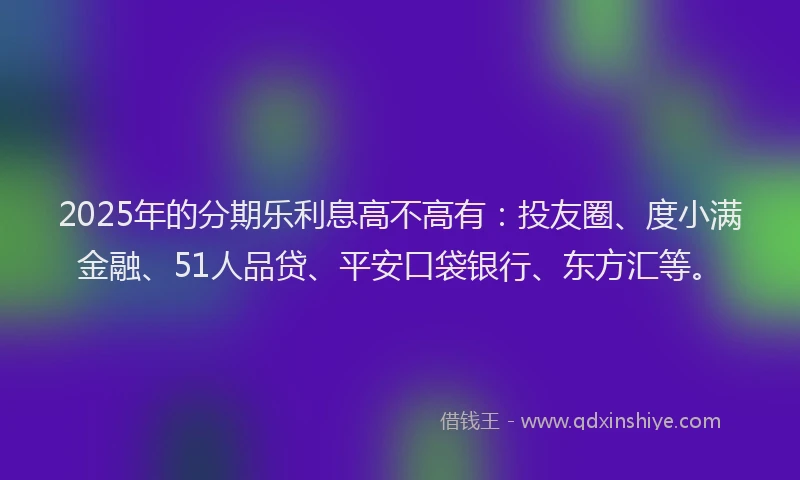 2025年的分期乐利息高不高有：投友圈、度小满金融、51人品贷、平安口袋银行、东方汇等。