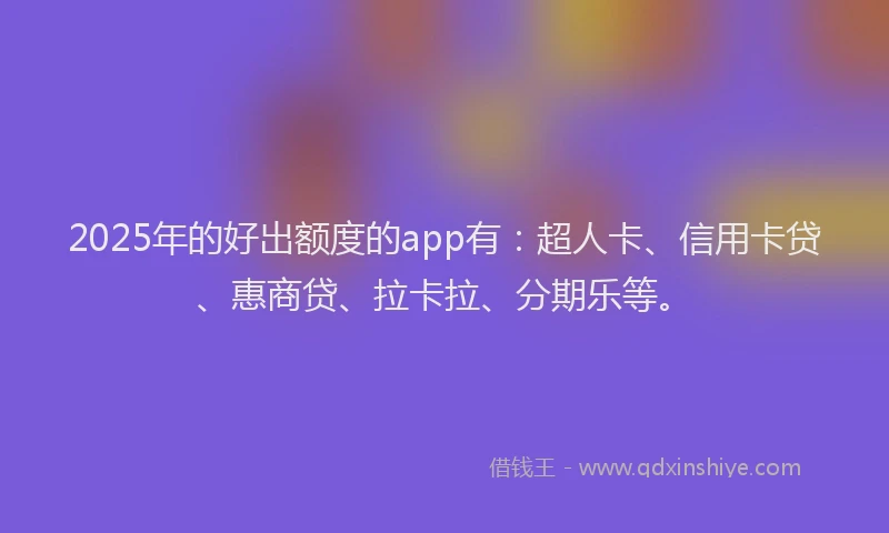 2025年的好出额度的app有：超人卡、信用卡贷、惠商贷、拉卡拉、分期乐等。