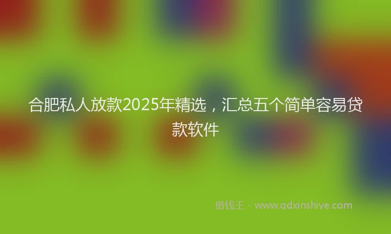 合肥私人放款2025年精选，汇总五个简单容易贷款软件
