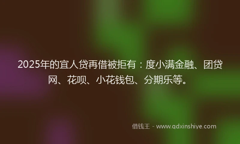 2025年的宜人贷再借被拒有：度小满金融、团贷网、花呗、小花钱包、分期乐等。
