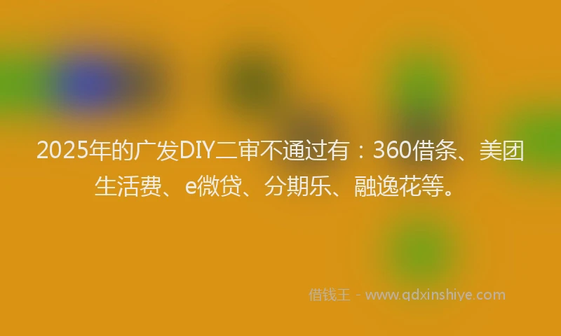 2025年的广发DIY二审不通过有：360借条、美团生活费、e微贷、分期乐、融逸花等。