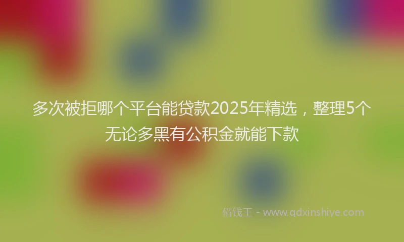 多次被拒哪个平台能贷款2025年精选，整理5个无论多黑有公积金就能下款