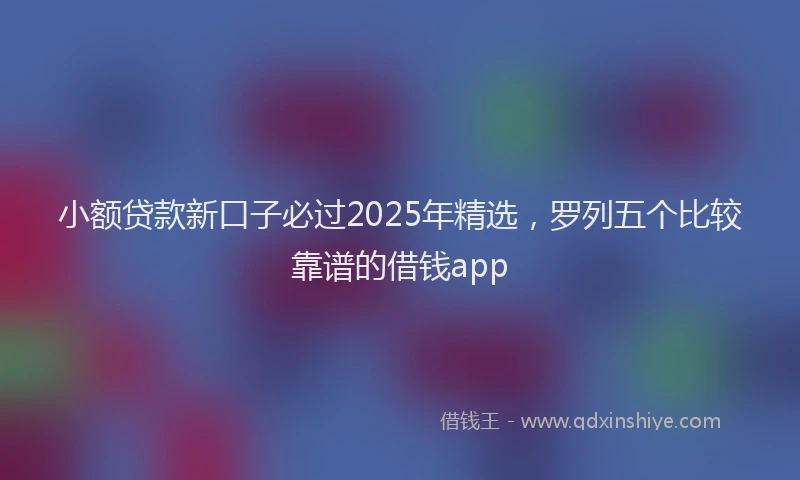 小额贷款新口子必过2025年精选，罗列五个比较靠谱的借钱app