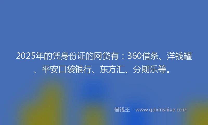 2025年的凭身份证的网贷有：360借条、洋钱罐、平安口袋银行、东方汇、分期乐等。