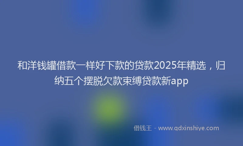 和洋钱罐借款一样好下款的贷款2025年精选，归纳五个摆脱欠款束缚贷款新app
