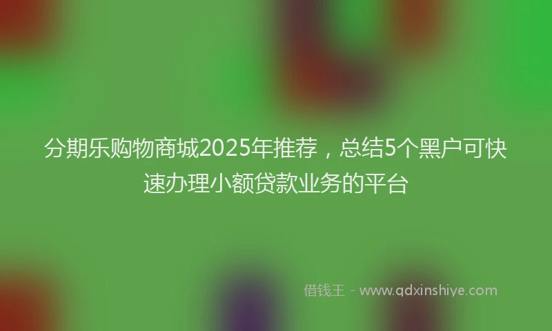 分期乐购物商城2025年推荐，总结5个黑户可快速办理小额贷款业务的平台
