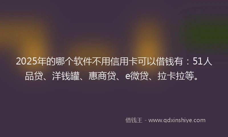2025年的哪个软件不用信用卡可以借钱有：51人品贷、洋钱罐、惠商贷、e微贷、拉卡拉等。