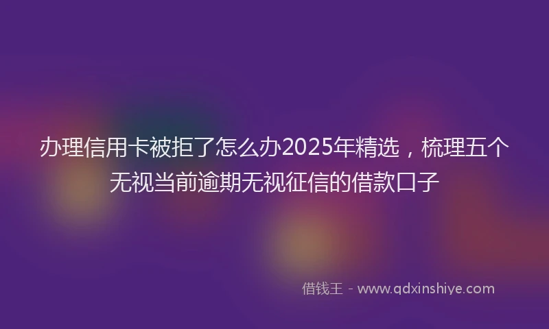 办理信用卡被拒了怎么办2025年精选，梳理五个无视当前逾期无视征信的借款口子