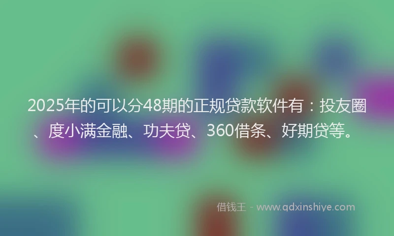 2025年的可以分48期的正规贷款软件有：投友圈、度小满金融、功夫贷、360借条、好期贷等。