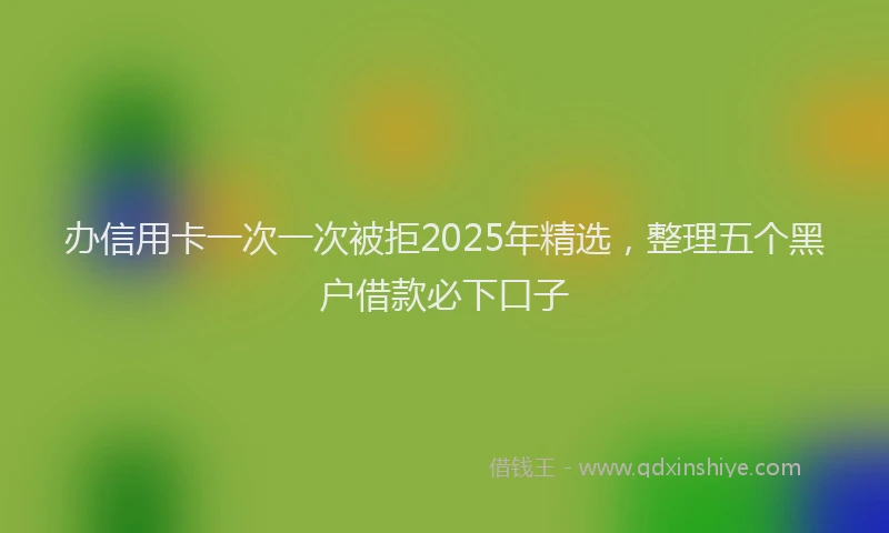 办信用卡一次一次被拒2025年精选，整理五个黑户借款必下口子